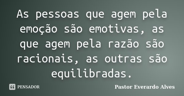 As pessoas que agem pela emoção são emotivas, as que agem pela razão são racionais, as outras são equilibradas.... Frase de Pastor Everardo Alves.