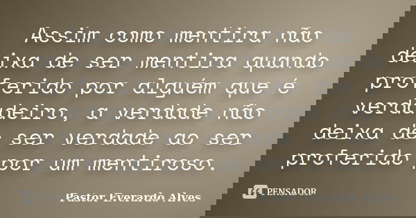 Assim como mentira não deixa de ser mentira quando proferido por alguém que é verdadeiro, a verdade não deixa de ser verdade ao ser proferido por um mentiroso.... Frase de Pastor Everardo Alves.