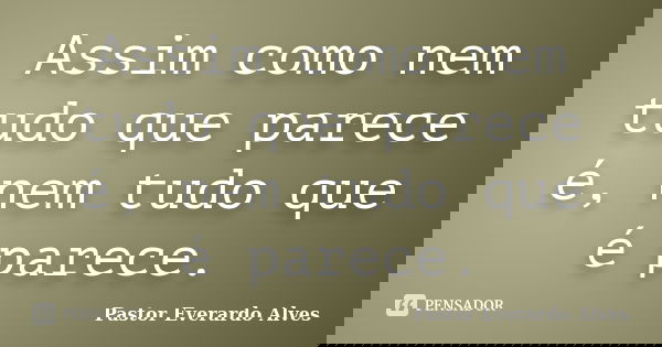 Assim como nem tudo que parece é, nem tudo que é parece.... Frase de Pastor Everardo Alves.