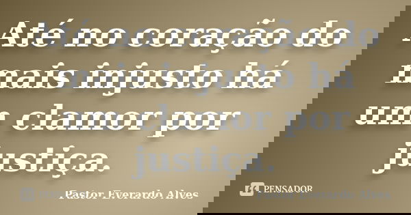 Até no coração do mais injusto há um clamor por justiça.... Frase de Pastor Everardo Alves.