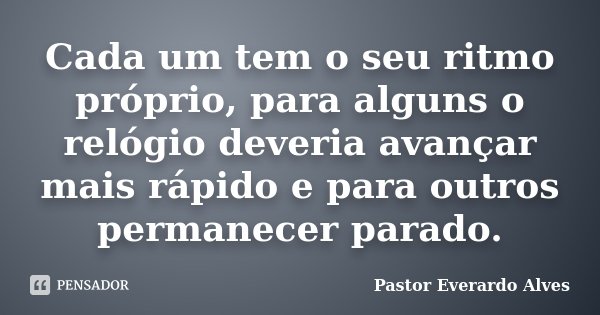 Cada um tem o seu ritmo próprio, para alguns o relógio deveria avançar mais rápido e para outros permanecer parado.... Frase de Pastor Everardo Alves.