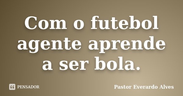 Com o futebol agente aprende a ser bola.... Frase de Pastor Everardo Alves.