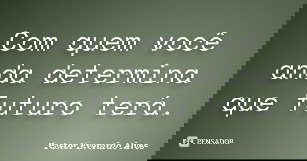 Com quem você anda determina que futuro terá.... Frase de Pastor Everardo Alves.