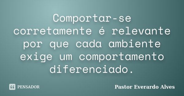 Comportar-se corretamente é relevante por que cada ambiente exige um comportamento diferenciado.... Frase de Pastor Everardo Alves.