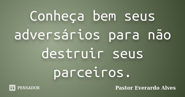Conheça bem seus adversários para não destruir seus parceiros.... Frase de Pastor Everardo Alves.