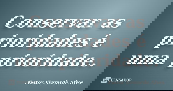 Conservar as prioridades é uma prioridade.... Frase de Pastor Everardo Alves.