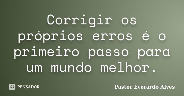 Corrigir os próprios erros é o primeiro passo para um mundo melhor.... Frase de Pastor Everardo Alves.