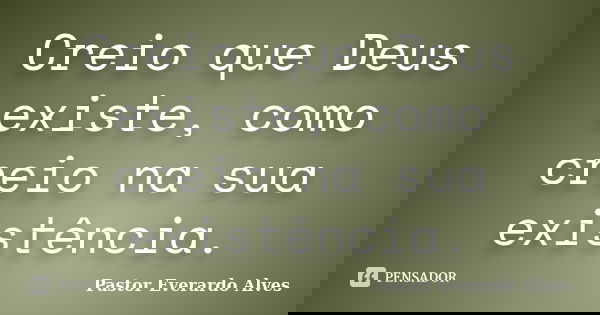 Creio que Deus existe, como creio na sua existência.... Frase de Pastor Everardo Alves.