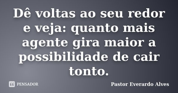 Dê voltas ao seu redor e veja: quanto mais agente gira maior a possibilidade de cair tonto.... Frase de Pastor Everardo Alves.