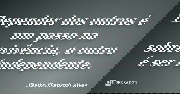 Depender dos outros é um passo na sobrevivência, o outro é ser independente.... Frase de Pastor Everardo Alves.