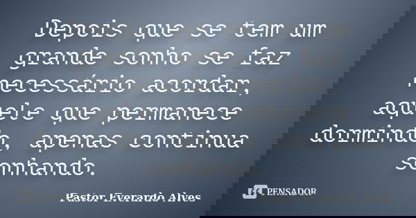 Depois que se tem um grande sonho se faz necessário acordar, aquele que permanece dormindo, apenas continua sonhando.... Frase de Pastor Everardo Alves.