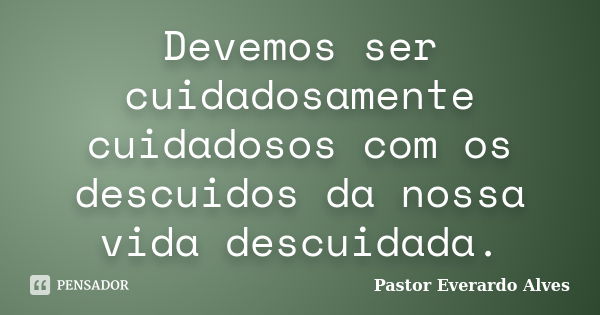 Devemos ser cuidadosamente cuidadosos com os descuidos da nossa vida descuidada.... Frase de Pastor Everardo Alves.