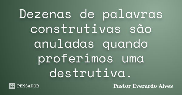 Dezenas de palavras construtivas são anuladas quando proferimos uma destrutiva.... Frase de Pastor Everardo Alves.