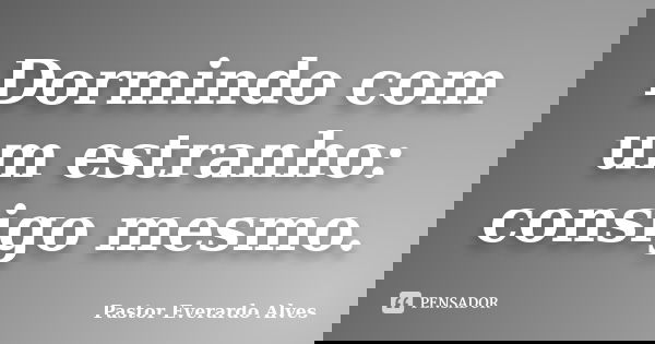 Dormindo com um estranho: consigo mesmo.... Frase de Pastor Everardo Alves.
