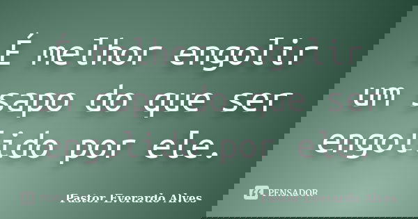 É melhor engolir um sapo do que ser engolido por ele.... Frase de Pastor Everardo Alves.