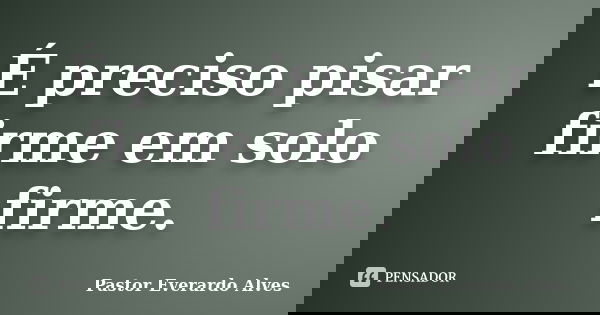 É preciso pisar firme em solo firme.... Frase de Pastor Everardo Alves.