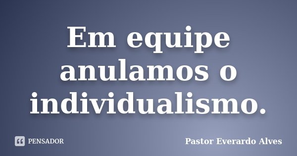 Em equipe anulamos o individualismo.... Frase de Pastor Everardo Alves.