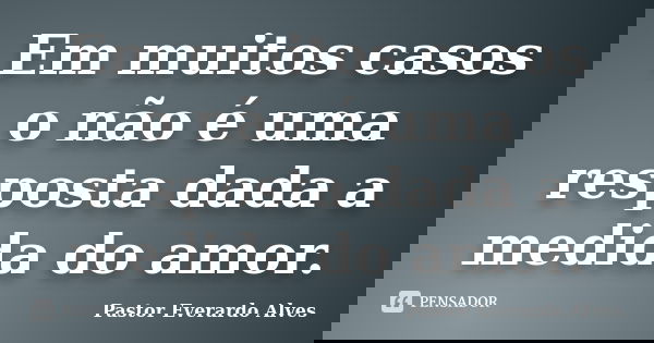 Em muitos casos o não é uma resposta dada a medida do amor.... Frase de Pastor Everardo Alves.