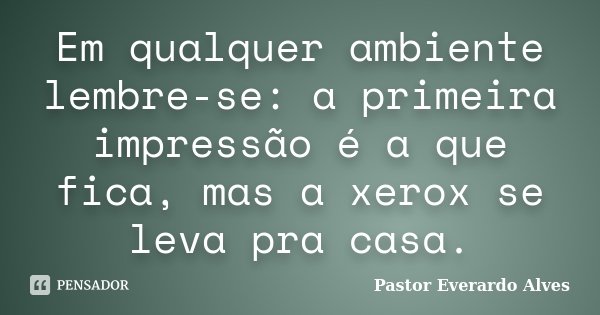Em qualquer ambiente lembre-se: a primeira impressão é a que fica, mas a xerox se leva pra casa.... Frase de Pastor Everardo Alves.