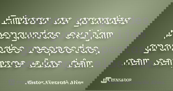 Embora as grandes perguntas exijam grandes respostas, nem sempre elas têm.... Frase de Pastor Everardo Alves.