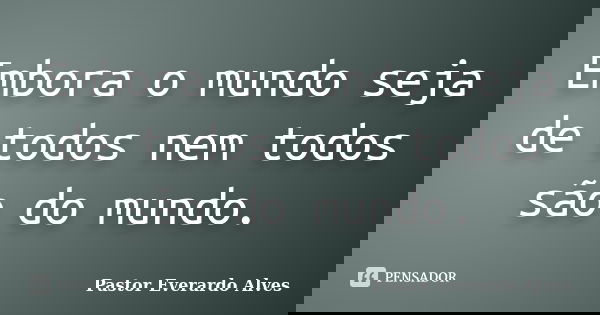 Embora o mundo seja de todos nem todos são do mundo.... Frase de Pastor Everardo Alves.