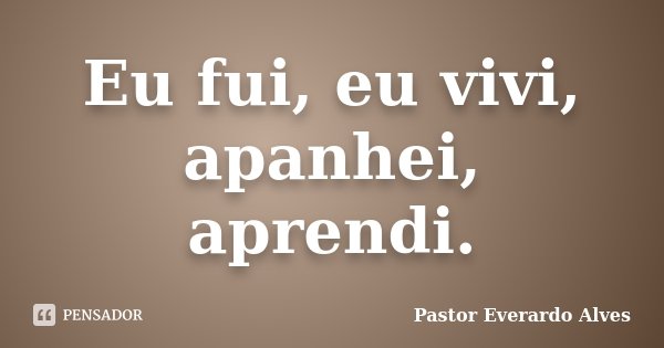 Eu fui, eu vivi, apanhei, aprendi.... Frase de Pastor Everardo Alves.