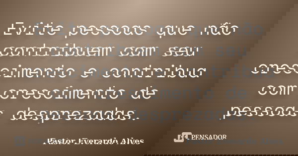 Evite pessoas que não contribuem com seu crescimento e contribua com crescimento de pessoas desprezadas.... Frase de Pastor Everardo Alves.