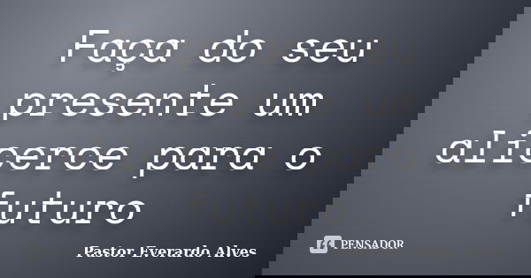 Faça do seu presente um alicerce para o futuro... Frase de Pastor Everardo Alves.