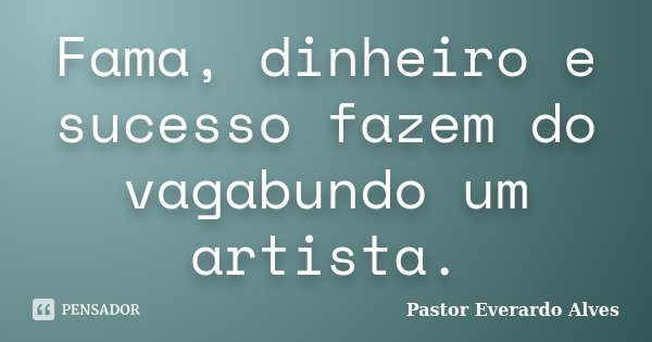 Fama, dinheiro e sucesso fazem do vagabundo um artista.... Frase de Pastor Everardo Alves.