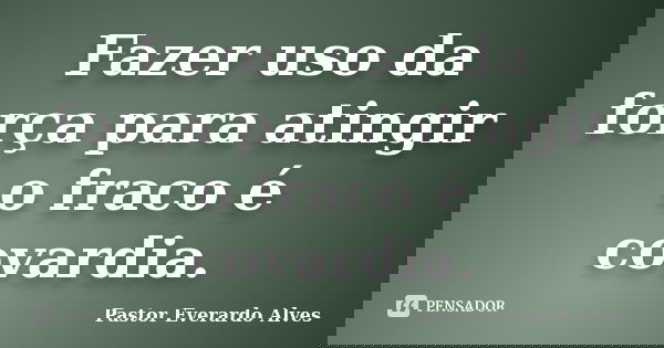 Fazer uso da força para atingir o fraco é covardia.... Frase de Pastor Everardo Alves.