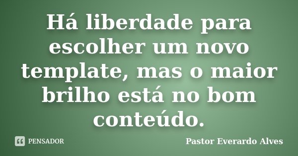 Há liberdade para escolher um novo template, mas o maior brilho está no bom conteúdo.... Frase de Pastor Everardo Alves.