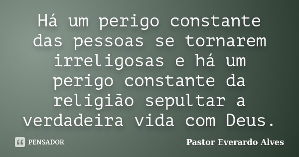 Há um perigo constante das pessoas se tornarem irreligosas e há um perigo constante da religião sepultar a verdadeira vida com Deus.... Frase de Pastor Everardo Alves.