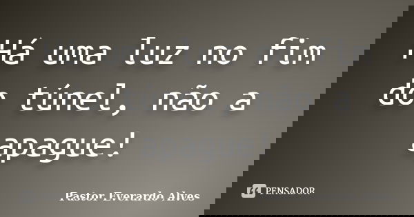 Há uma luz no fim do túnel, não a apague!... Frase de Pastor Everardo Alves.