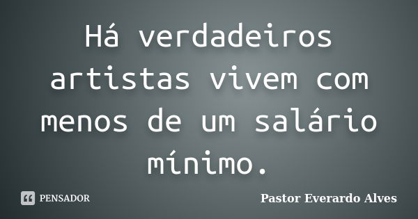 Há verdadeiros artistas vivem com menos de um salário mínimo.... Frase de Pastor Everardo Alves.