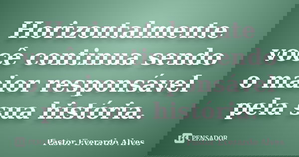 Horizontalmente você continua sendo o maior responsável pela sua história.... Frase de Pastor Everardo Alves.