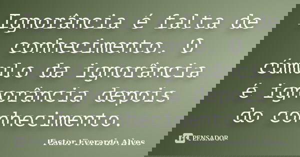 Ignorância é falta de conhecimento. O cúmulo da ignorância é ignorância depois do conhecimento.... Frase de Pastor Everardo Alves.
