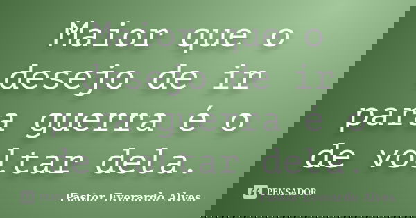 Maior que o desejo de ir para guerra é o de voltar dela.... Frase de Pastor Everardo Alves.