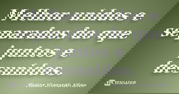 Melhor unidos e separados do que juntos e desunidos.... Frase de Pastor Everardo Alves.