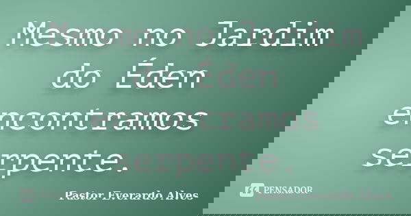 Mesmo no Jardim do Éden encontramos serpente.... Frase de Pastor Everardo Alves.