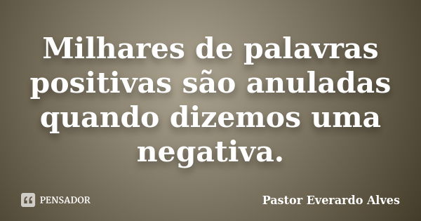 Milhares de palavras positivas são anuladas quando dizemos uma negativa.... Frase de Pastor Everardo Alves.