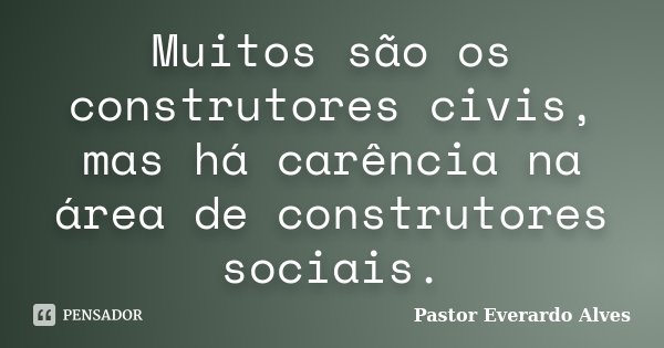 Muitos são os construtores civis, mas há carência na área de construtores sociais.... Frase de Pastor Everardo Alves.