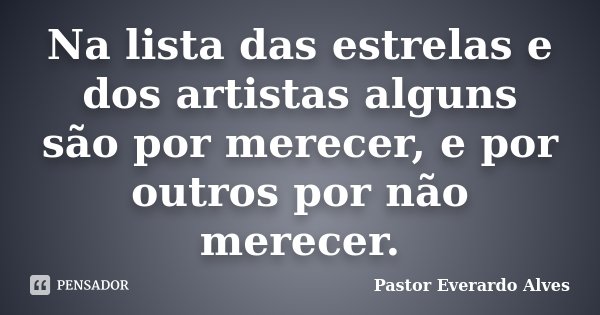 Na lista das estrelas e dos artistas alguns são por merecer, e por outros por não merecer.... Frase de Pastor Everardo Alves.