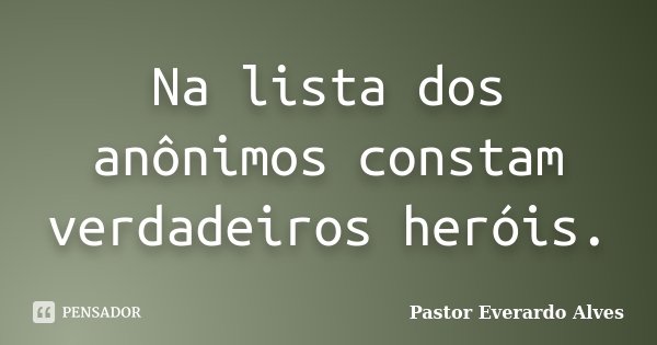 Na lista dos anônimos constam verdadeiros heróis.... Frase de Pastor Everardo Alves.