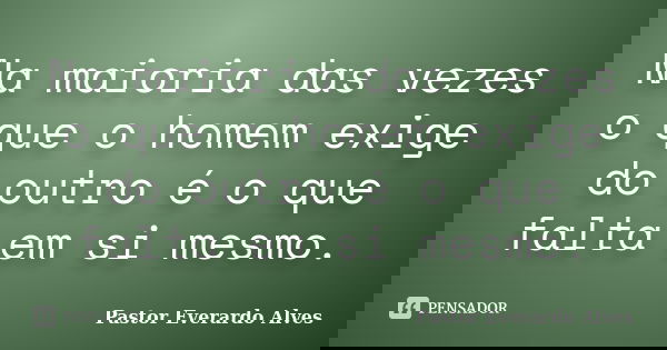 Na maioria das vezes o que o homem exige do outro é o que falta em si mesmo.... Frase de Pastor Everardo Alves.