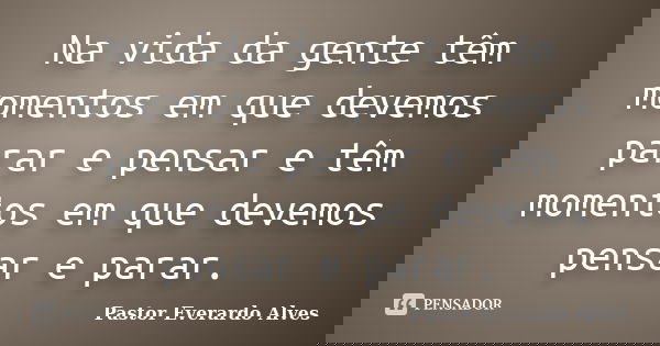 Na vida da gente têm momentos em que devemos parar e pensar e têm momentos em que devemos pensar e parar.... Frase de Pastor Everardo Alves.