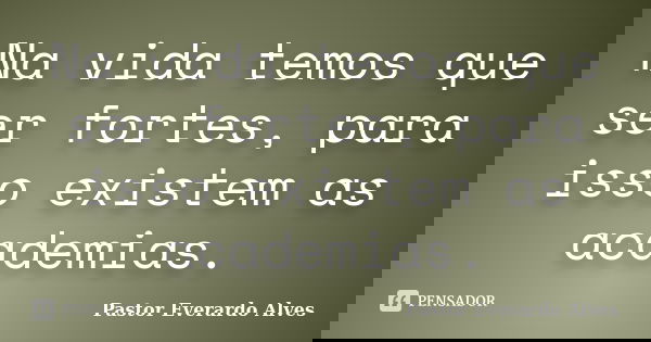 Na vida temos que ser fortes, para isso existem as academias.... Frase de Pastor Everardo Alves.