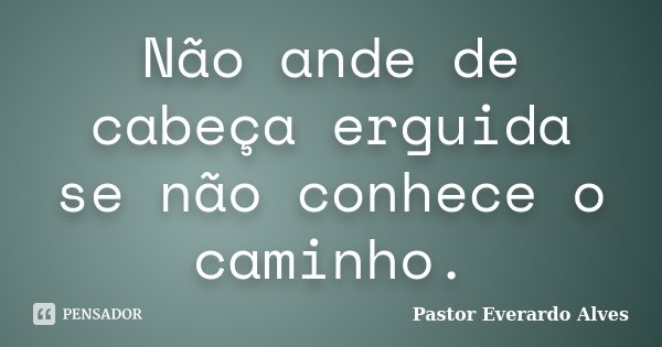 Não ande de cabeça erguida se não conhece o caminho.... Frase de Pastor Everardo Alves.