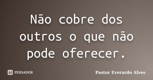 Não cobre dos outros o que não pode oferecer.... Frase de Pastor Everardo Alves.