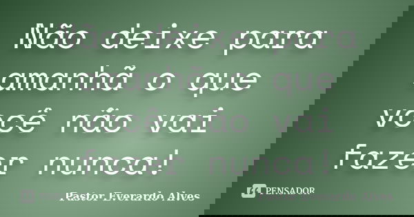 Não deixe para amanhã o que você não vai fazer nunca!... Frase de Pastor Everardo Alves.