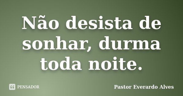 Não desista de sonhar, durma toda noite.... Frase de Pastor Everardo Alves.
